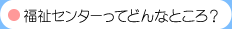 福祉センターってどんなところ？