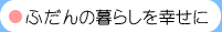 ふだんの暮らしを幸せに